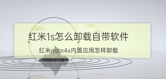 红米1s怎么卸载自带软件 红米note4x内置应用怎样卸载？